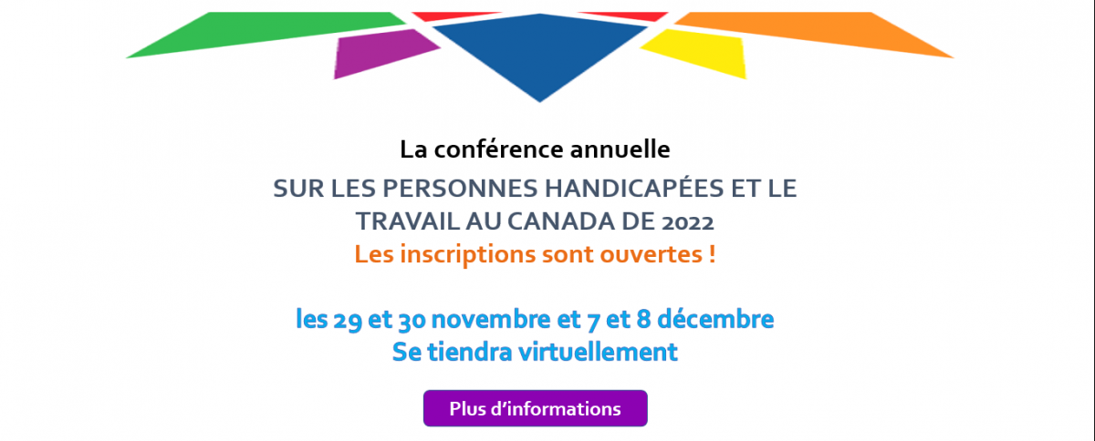 Annual Conference. DISABILITY AND WORK IN CANADA 2022. Registration is open! Les 29 et 30 novembre et les 7 et 8 décembre. Se tiendra virtuellement. Obtenez des détails (cliquez sur l'image)