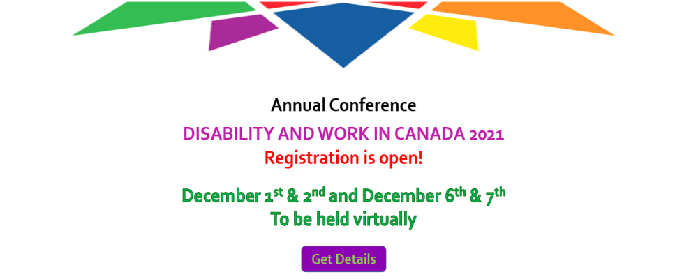 Annual Conference. DISABILITY AND WORK IN CANADA 2021. Registration is open! December 1st & 2nd and December 6th & 7th To be held virtually. Get details (click on image)