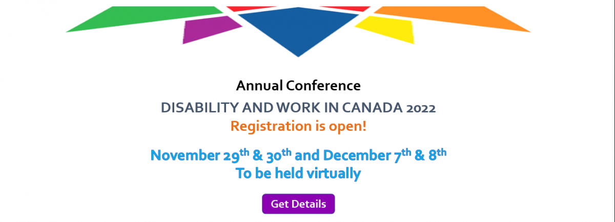 Annual Conference. DISABILITY AND WORK IN CANADA 2022. Registration is open! November 29 and 30 and December 7 and 8. To be held virtually. Get details (click on image)