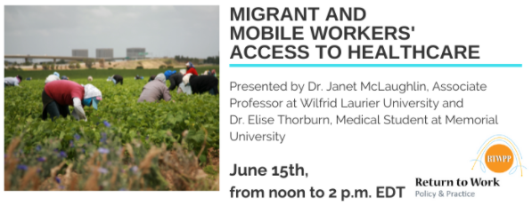 Migrant and Mobile Workers' Access to Healthcare. Presented by Dr. Janet McLaughlin, Associate Professor at Wilfred Laurier University and Dr. Elise Thorburn, Medical Student at Memorial University. June 15th, from noon to 2 pm. EDT. Return to Work Policy & Practice logo. 
